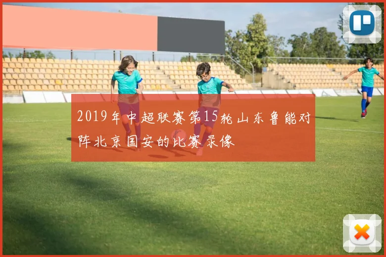 2019年中超联赛第15轮山东鲁能对阵北京国安的比赛录像