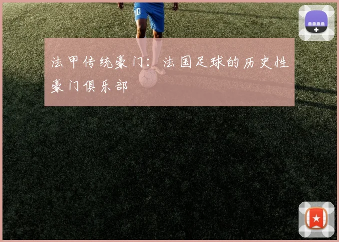 法甲传统豪门:法国足球的历史性豪门俱乐部