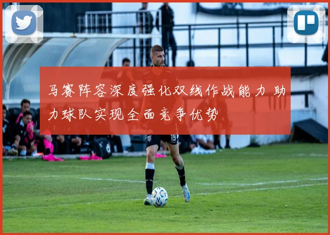 马赛阵容深度强化双线作战能力 助力球队实现全面竞争优势