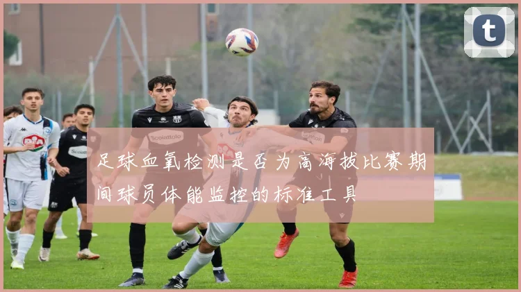 足球血氧检测是否为高海拔比赛期间球员体能监控的标准工具