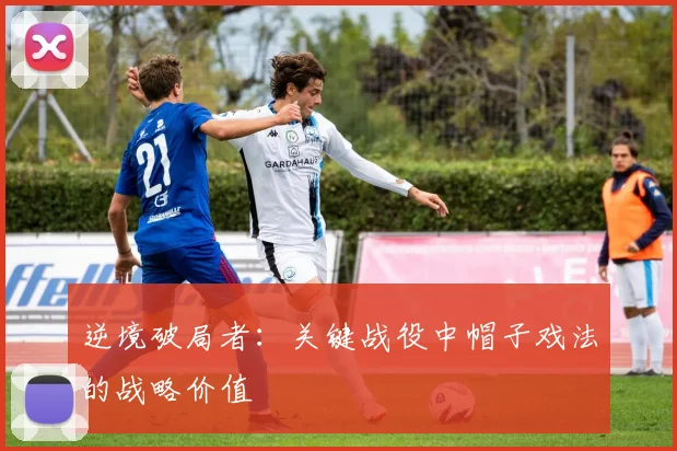 逆境破局者:关键战役中帽子戏法的战略价值