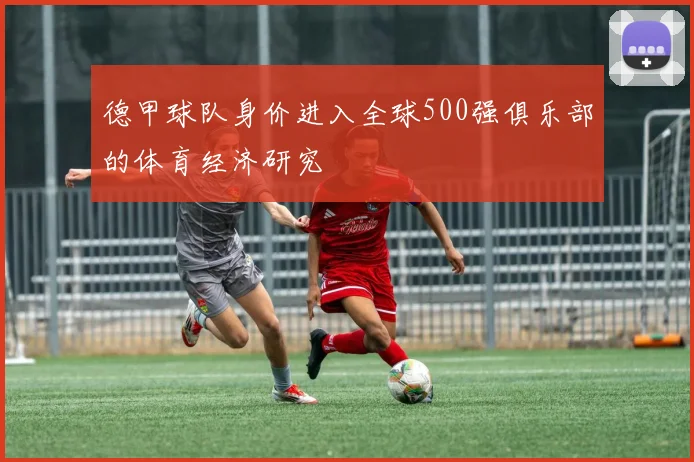德甲球队身价进入全球500强俱乐部的体育经济研究